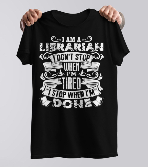 I Am A Librarian I Don't Stop When I'm Tired I Stop When I'm Done T-Shirt