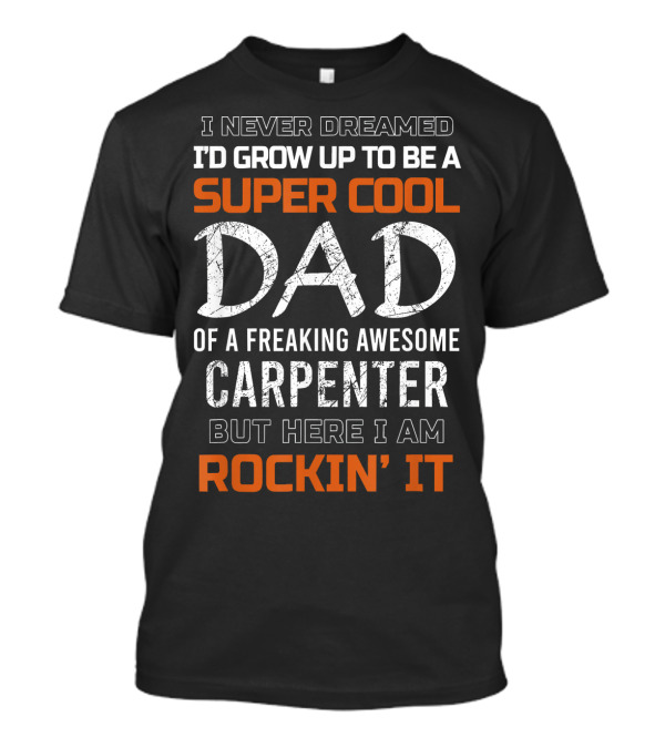 I Never Dreamed I'd Grow Up To Be A Super Cool Dad Of A Freaking Awesome Carpenter But Here I Am Rockin' It T-Shirt