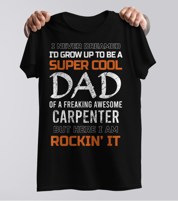 I Never Dreamed I'd Grow Up To Be A Super Cool Dad Of A Freaking Awesome Carpenter But Here I Am Rockin' It T-Shirt