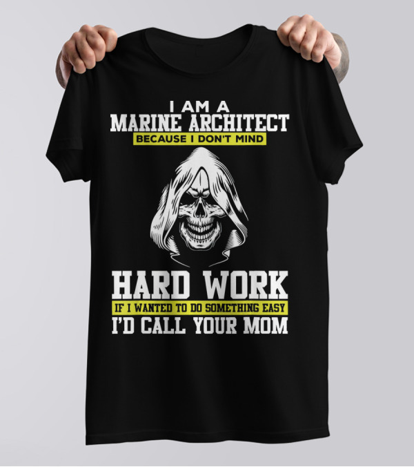 I Am A Marine Architect Because I Don't Mind Hard Work If I Wanted To Do Something Easy I'd Call Your Mom T-Shirt