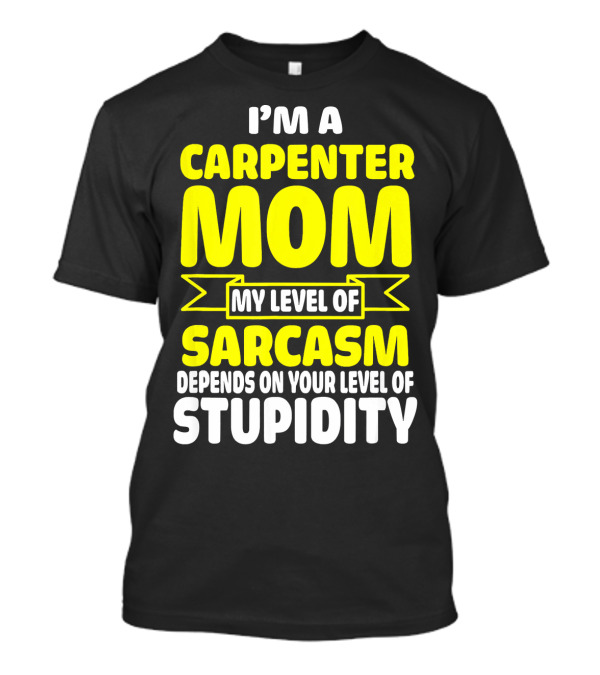 I’m A Carpenter Mom My Level Of Sarcasm Depends On Your Level Of Stupidity T-Shirt