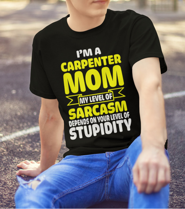 I’m A Carpenter Mom My Level Of Sarcasm Depends On Your Level Of Stupidity T-Shirt