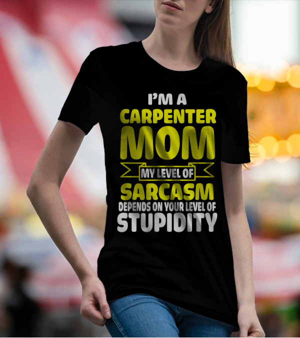 I’m A Carpenter Mom My Level Of Sarcasm Depends On Your Level Of Stupidity T-Shirt