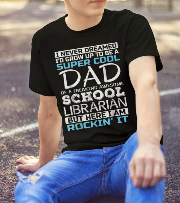 I Never Dreamed I'd Grow Up To Be A Super Cool Dad Of A Freaking Awesome School Librarian But Here I Am Rockin' It T-Shirt