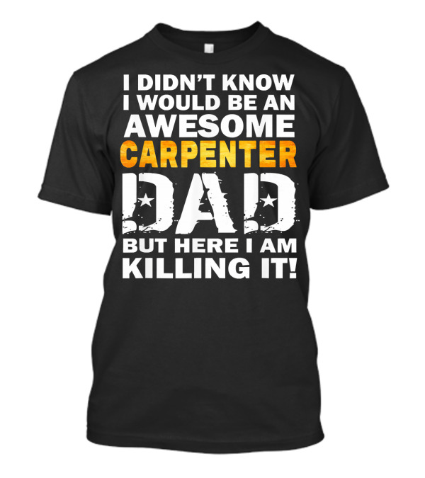 I Didn't Know I Would Be An Awesome Carpenter Dad But Here I Am Killing It T-Shirt