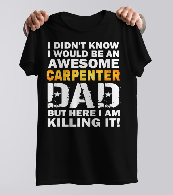 I Didn't Know I Would Be An Awesome Carpenter Dad But Here I Am Killing It T-Shirt