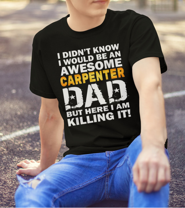 I Didn't Know I Would Be An Awesome Carpenter Dad But Here I Am Killing It T-Shirt