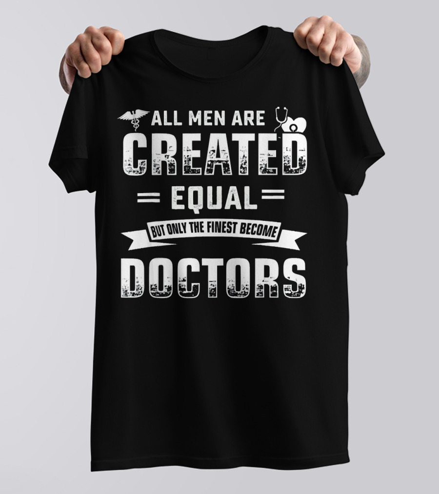 All Men Are Created Equal But Only The Finest Become Doctors T-Shirt