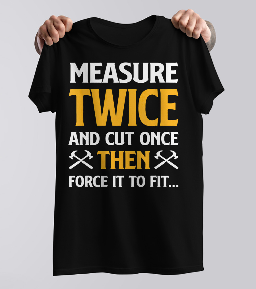 Measure Twice And Cut Once Then Force It To Fit T-Shirt