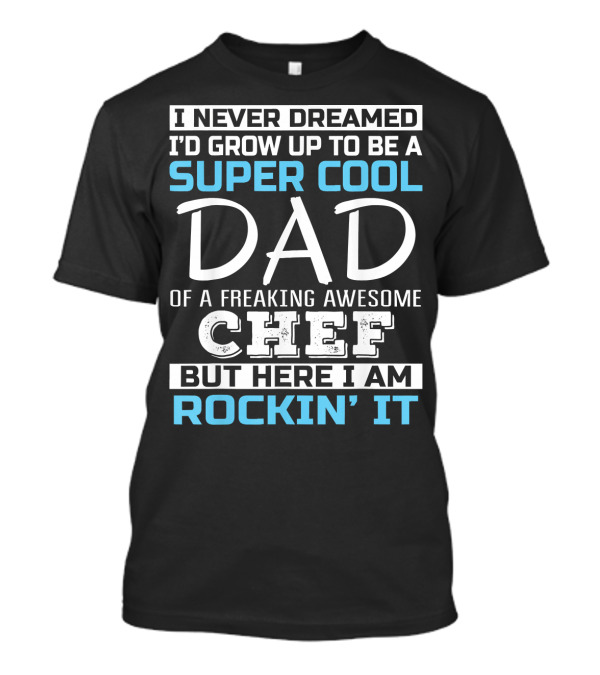 I Never Dreamed I'd Grow Up To Be A Super Cool Dad Of A Freaking Awesome Chef But Here I Am Rockin' It T-Shirt