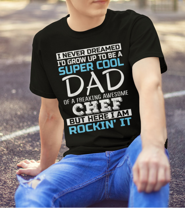 I Never Dreamed I'd Grow Up To Be A Super Cool Dad Of A Freaking Awesome Chef But Here I Am Rockin' It T-Shirt