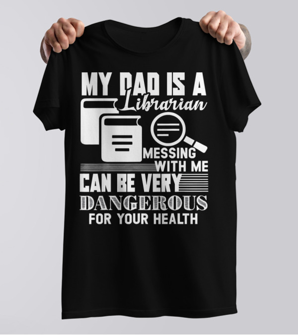 My Dad Is A Librarian Messing With Me Can Be Very Dangerous For Your Health T-Shirt