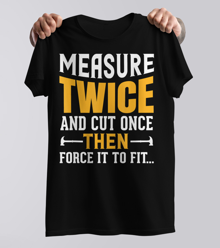 Measure Twice Cut Once Then Force It To Fit Mens Funny Woodworking Carpenter T-Shirt