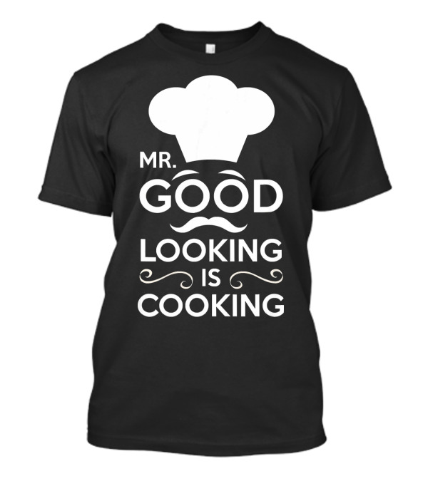 Mr. Good Looking Is Cooking Chef Hat And Mustache T-Shirt