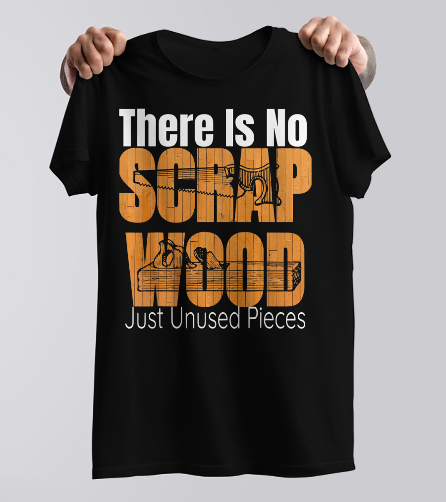 There Is No Scrap Wood Just Unused Pieces Funny Woodworking T-Shirt