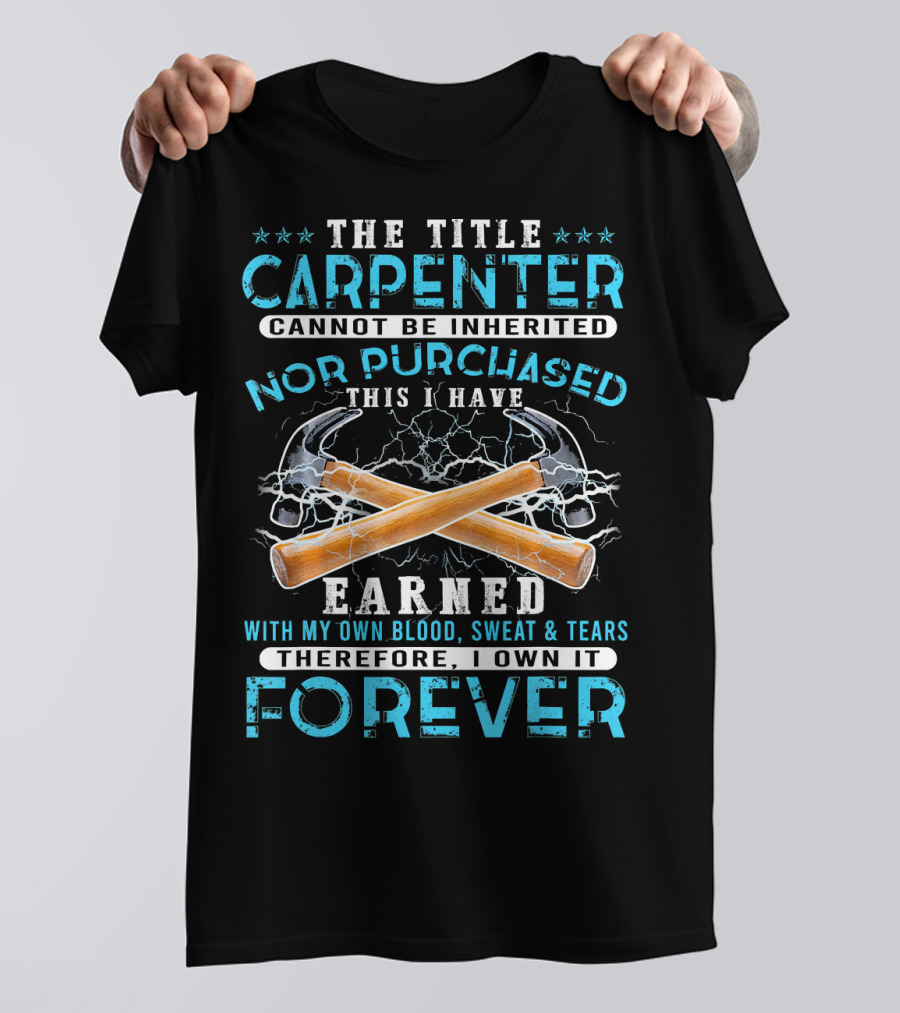 The Title Carpenter Cannot Be Inherited Nor Purchased This I Have Earned With My Own Blood Sweat And Tears Therefore I Own It Forever T-Shirt