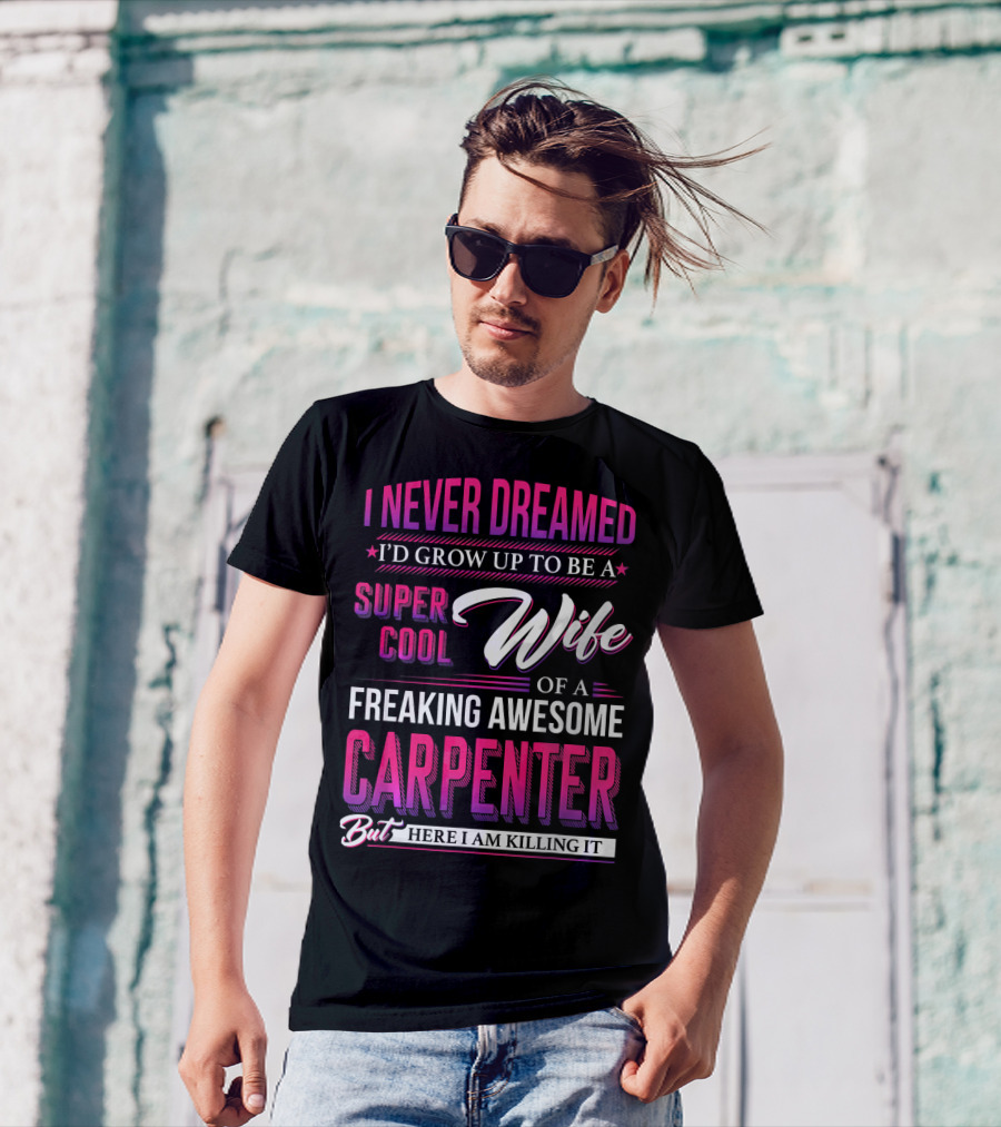 I Never Dreamed I’d Grow Up To Be A Super Cool Wife Of A Freaking Awesome Carpenter But Here I Am Killing It T-Shirt