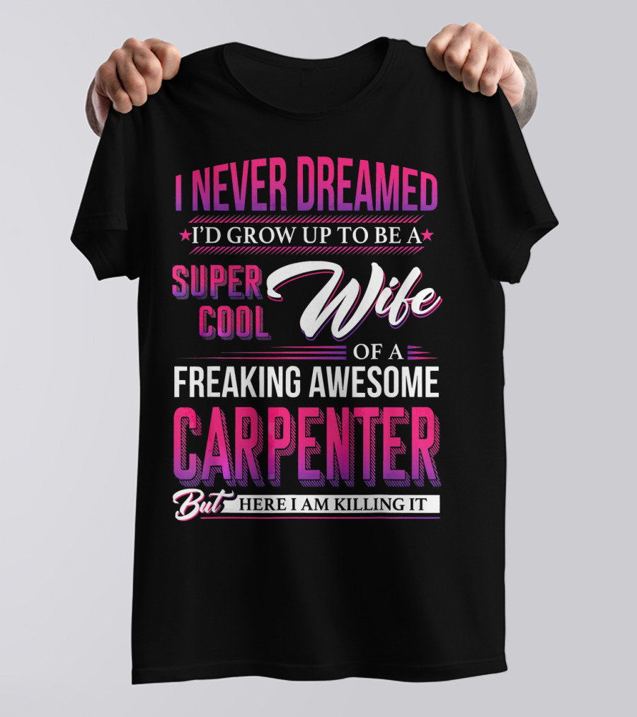 I Never Dreamed I’d Grow Up To Be A Super Cool Wife Of A Freaking Awesome Carpenter But Here I Am Killing It T-Shirt