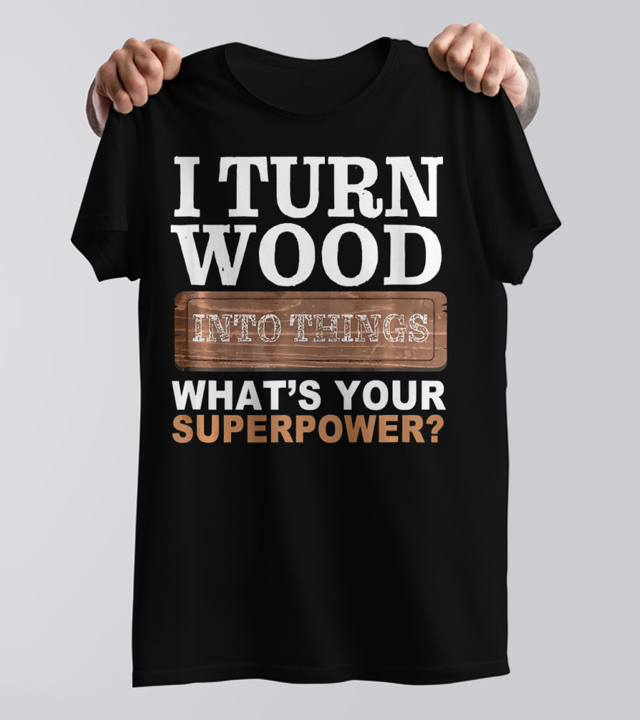 I Turn Wood Into Things What's Your Superpower Woodwork Woodworking Woodworker T-Shirt