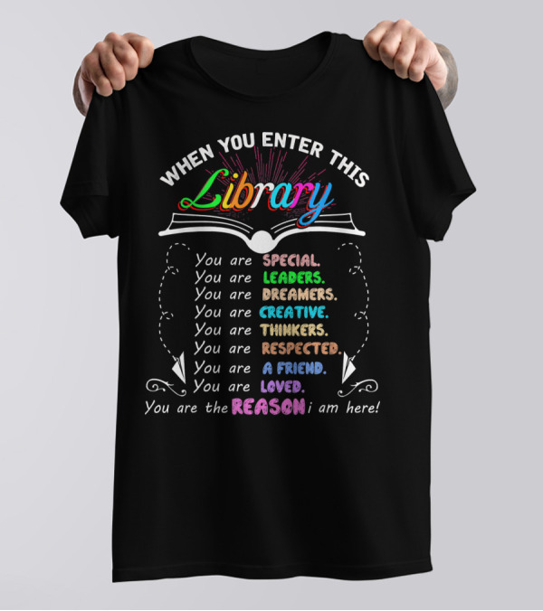 When You Enter This Library You Are Special Leaders Dreamers Creative Thinkers Respected A Friend Loved The Reason I Am Here T-Shirt