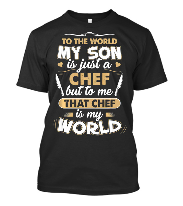 To The World My Son Is Just A Chef But To Me That Chef Is My World T-Shirt