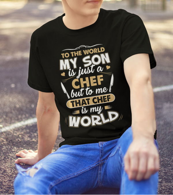 To The World My Son Is Just A Chef But To Me That Chef Is My World T-Shirt