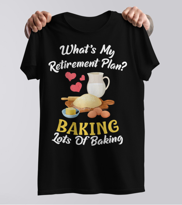 What's My Retirement Plan Baking Lots Of Baking T-Shirt
