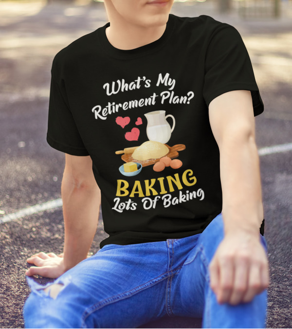 What's My Retirement Plan Baking Lots Of Baking T-Shirt