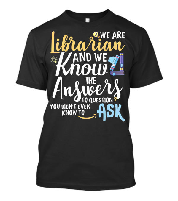 We Are Librarian And We Know The Answers To Question You Didn't Even Know To Ask T-Shirt