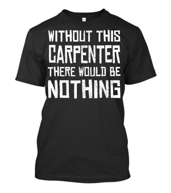 Without This Carpenter There Would Be Nothing T-Shirt