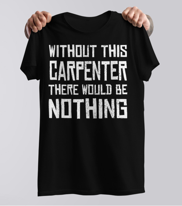 Without This Carpenter There Would Be Nothing T-Shirt