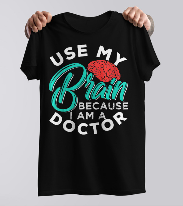 Use My Brain Because I Am A Doctor Brain T-Shirt