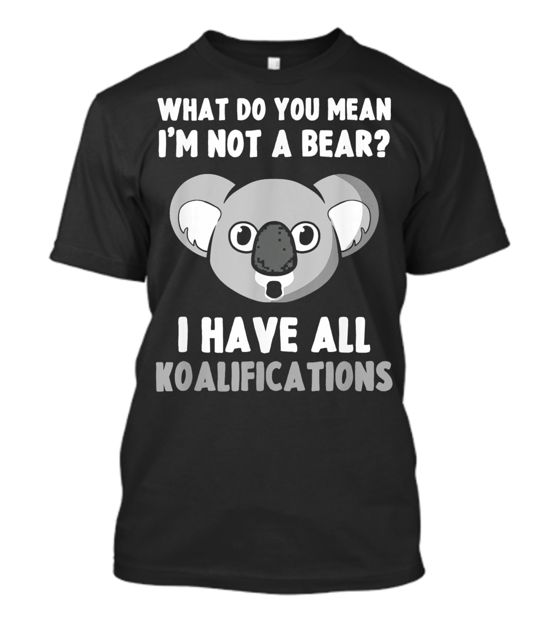 What Do You Mean I'm Not A Bear I Have All Koalafications T-Shirt