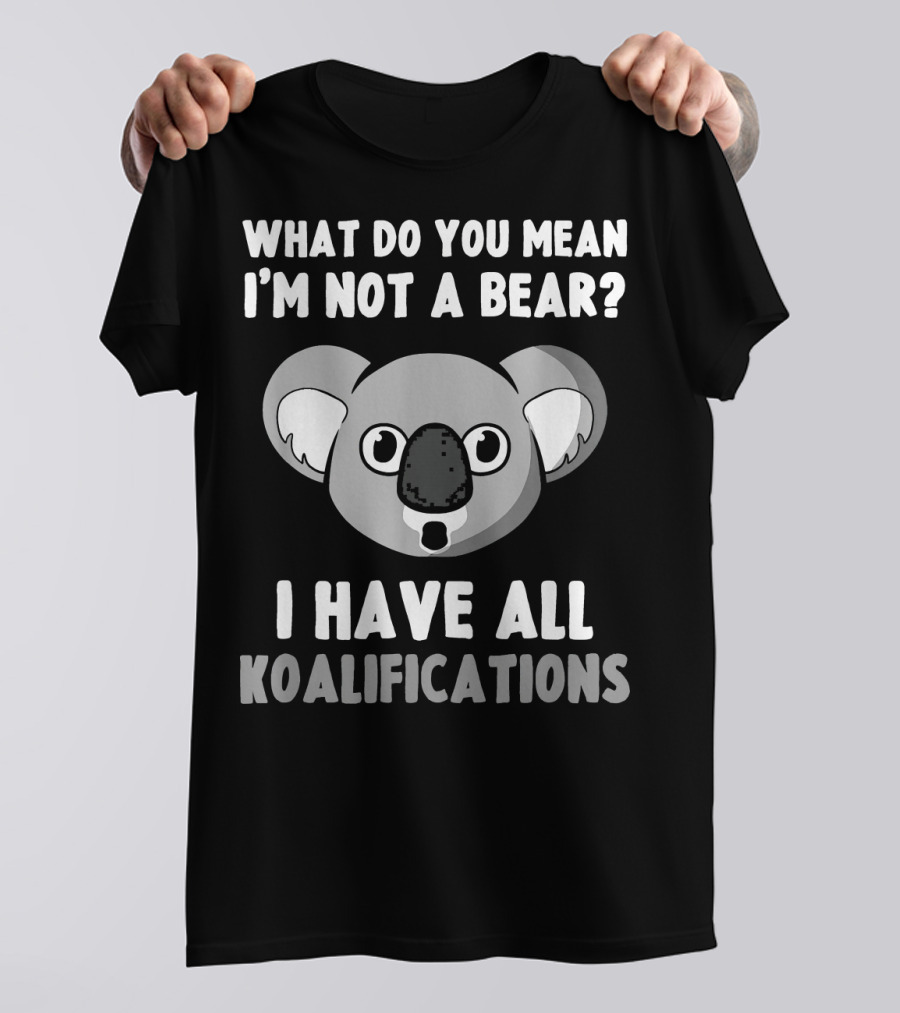 What Do You Mean I'm Not A Bear I Have All Koalafications T-Shirt