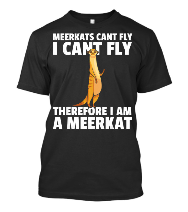 MEERKATS CAN'T FLY I CAN'T FLY THEREFORE I AM A MEERKAT T-Shirt