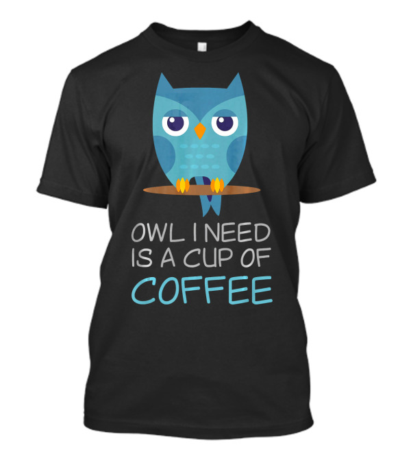 Owl I Need Is A Cup Of Coffee Owl T-Shirt