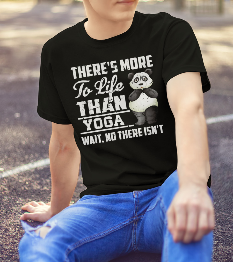 There's More To Life Than Yoga Wait No There Isn't Panda T-Shirt