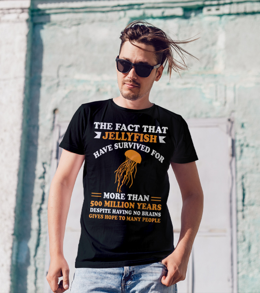 The Fact That Jellyfish Have Survived For More Than 500 Million Years Despite Having No Brains Gives Hope To Many People T-Shirt