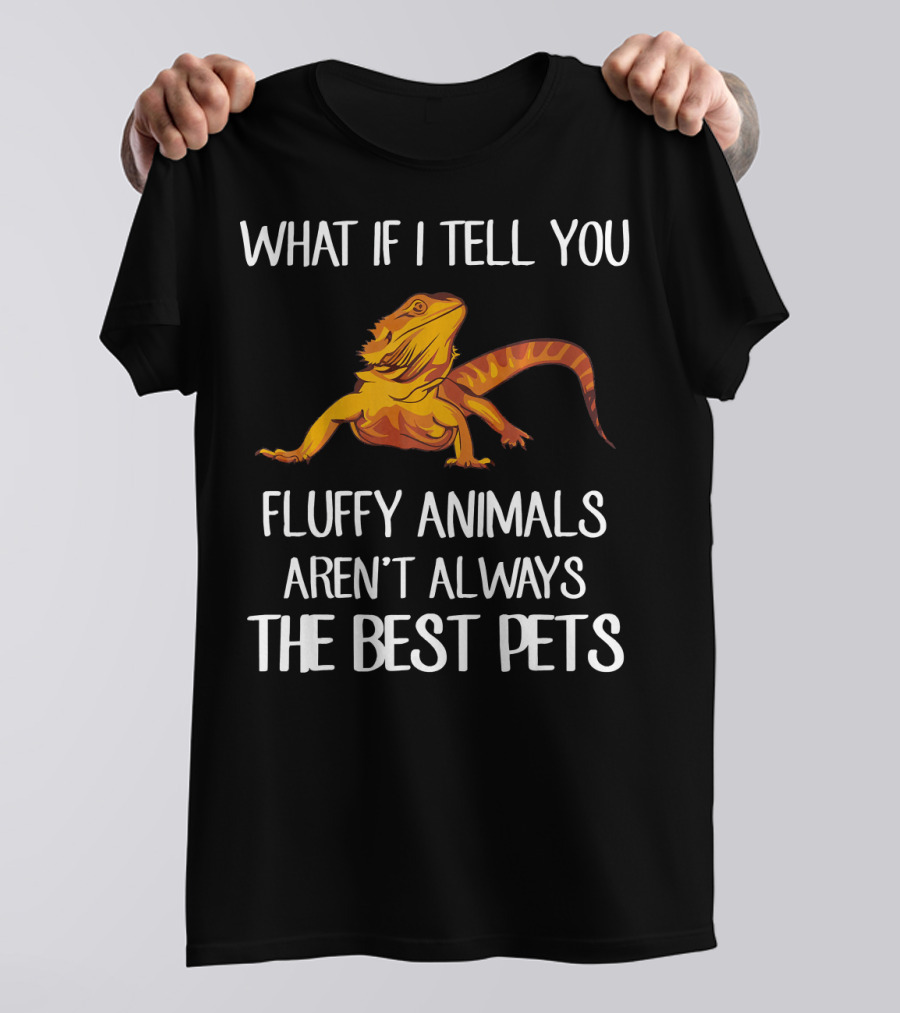 What If I Tell You Fluffy Animals Aren't Always The Best Pets Bearded Dragon T-Shirt