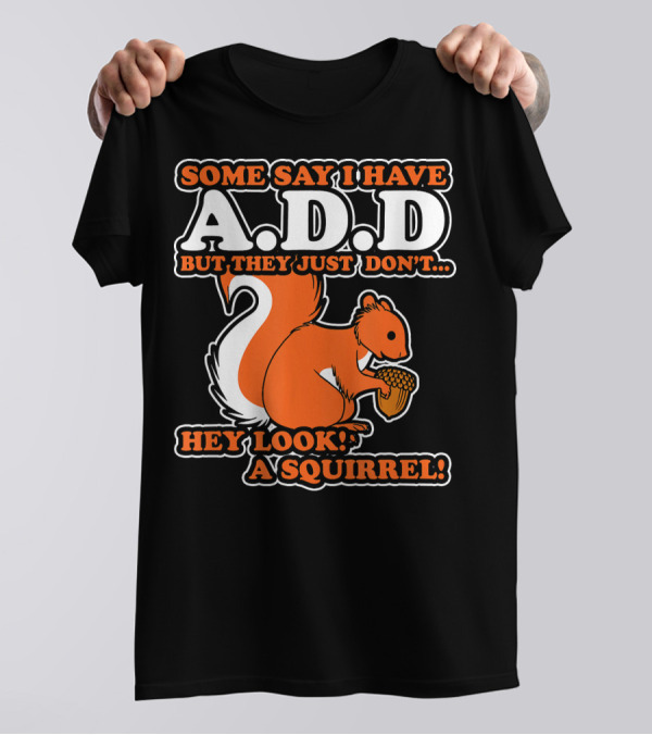 SOME SAY I HAVE A.D.D BUT THEY JUST DON'T HEY LOOK A SQUIRREL T-Shirt