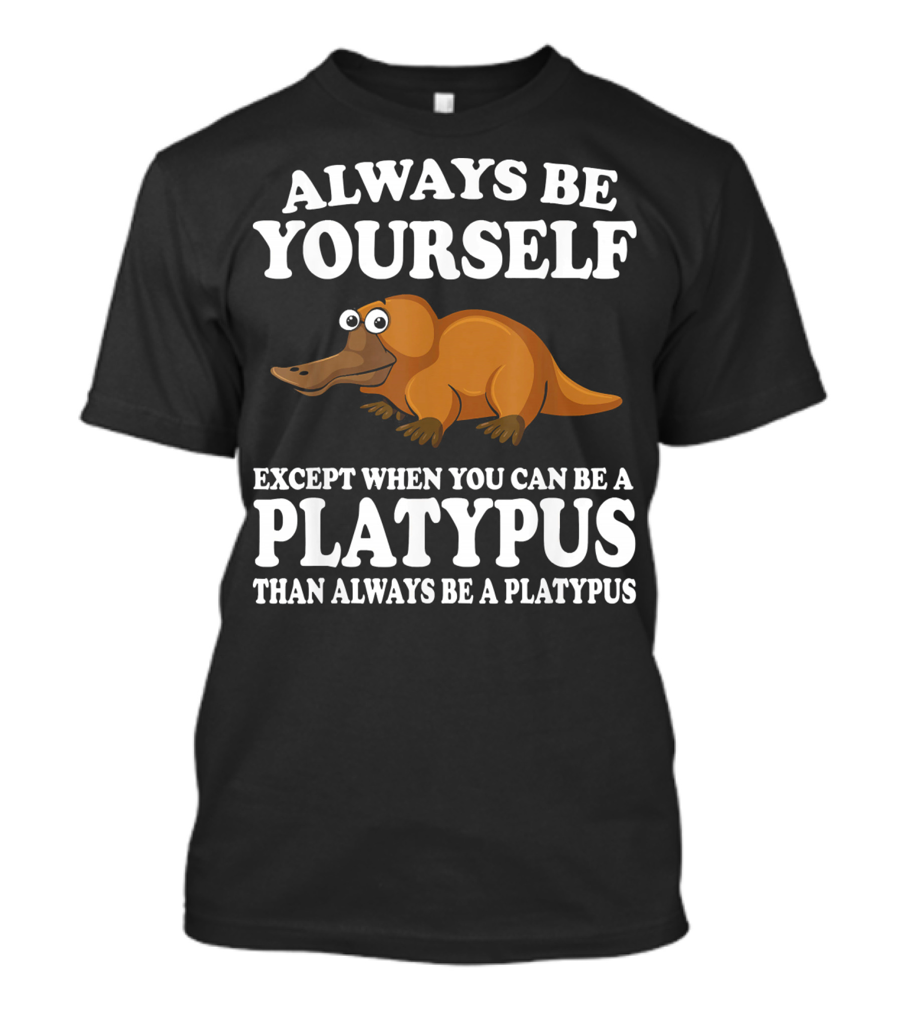ALWAYS BE YOURSELF EXCEPT WHEN YOU CAN BE A PLATYPUS THAN ALWAYS BE A PLATYPUS T-Shirt