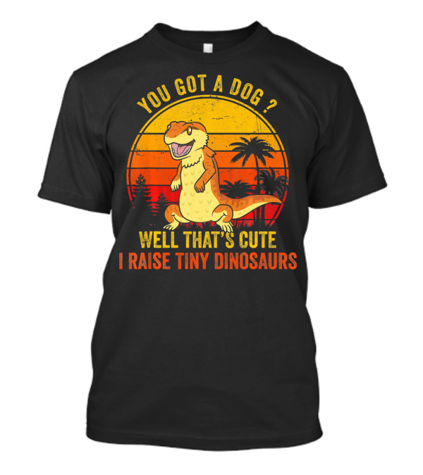 You Got A Dog? Well That's Cute I Raise Tiny Dinosaurs Funny Bearded Dragon Pet Lizard Lover T-Shirt