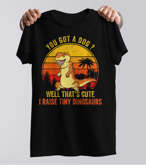 You Got A Dog? Well That's Cute I Raise Tiny Dinosaurs Funny Bearded Dragon Pet Lizard Lover T-Shirt