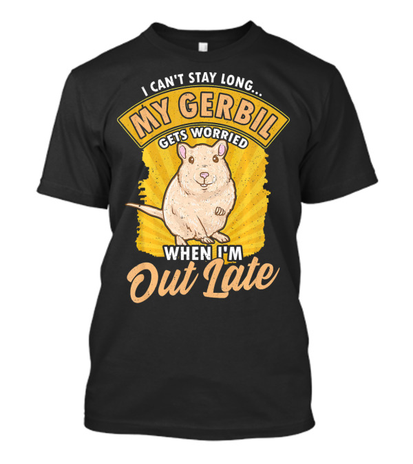 I Can't Stay Long My Gerbil Gets Worried When I'm Out Late T-Shirt