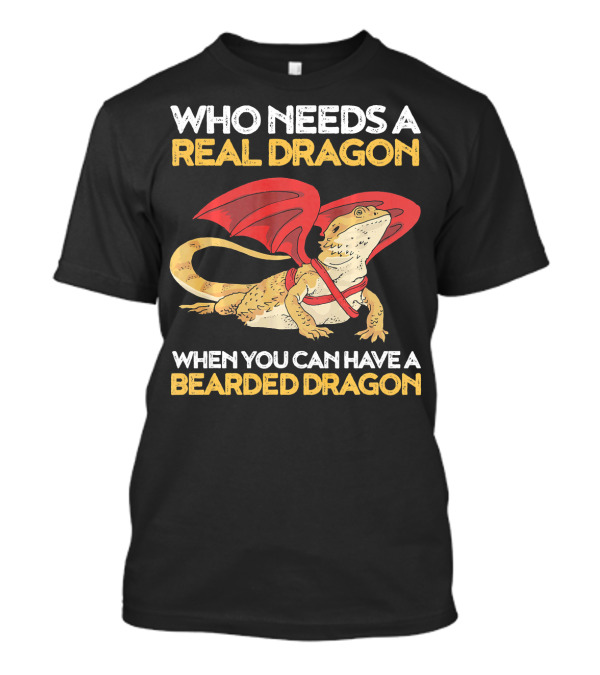 Who Needs A Real Dragon When You Can Have A Bearded Dragon T-Shirt