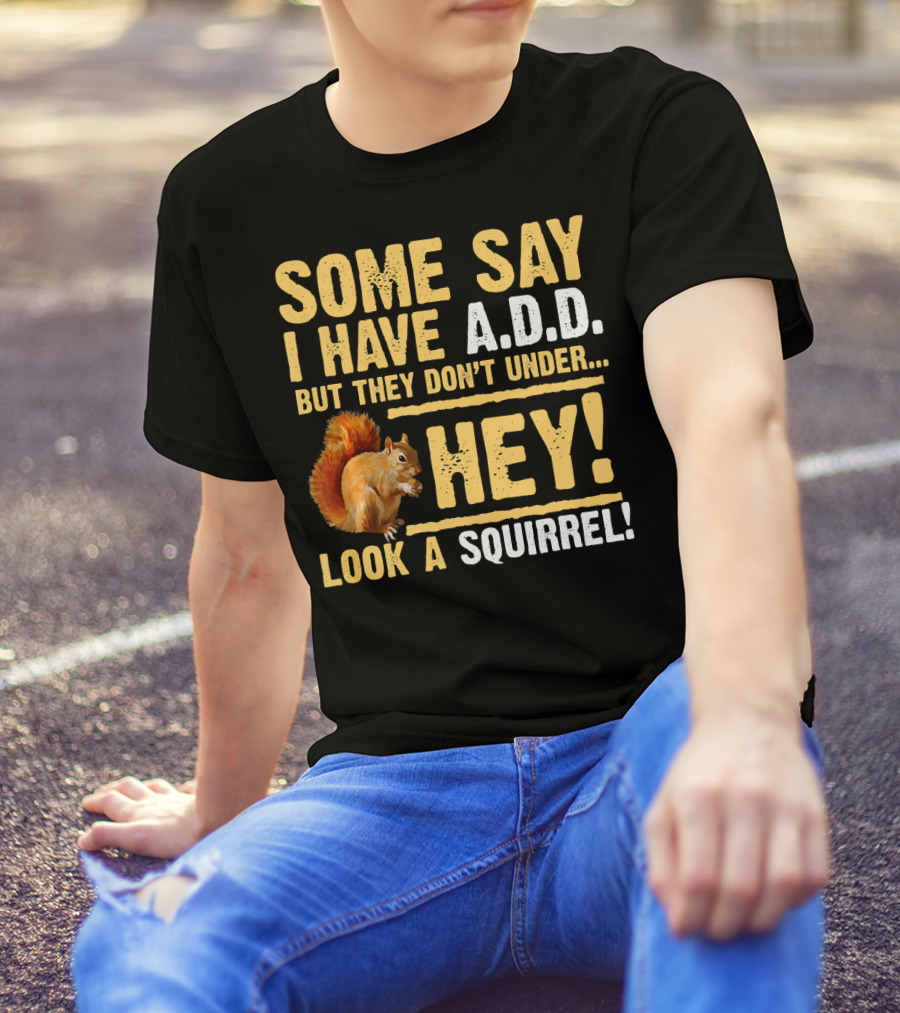 Some Say I Have A.D.D. But They Don't Under Hey Look A Squirrel T-Shirt