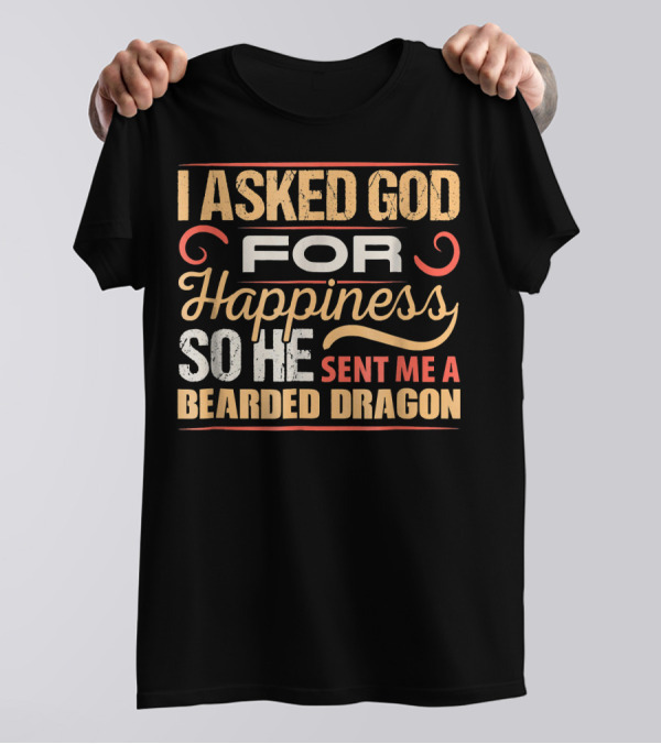 I Asked God For Happiness So He Sent Me A Bearded Dragon T-Shirt