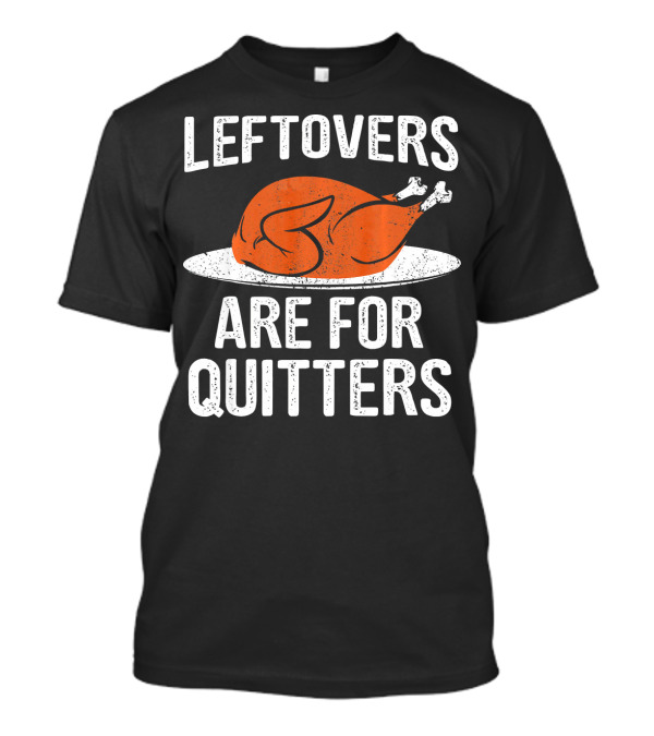 Thanksgiving Leftovers Are For Quitters Funny Turkey Dinner T-Shirt