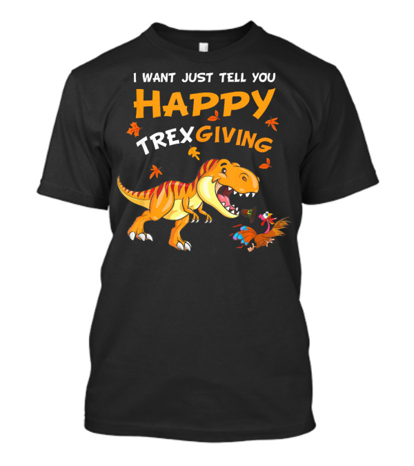 I Want Just Tell You Happy Trexgiving Rex Dinosaur Turkey T-Shirt