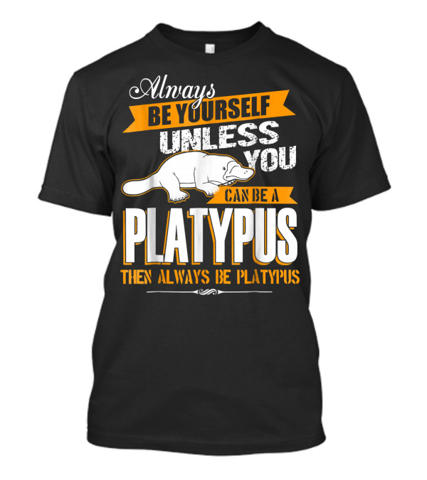 Always Be Yourself Unless You Can Be A Platypus Then Always Be Platypus T-Shirt